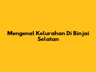 Mengenal Kelurahan Di Binjai Selatan