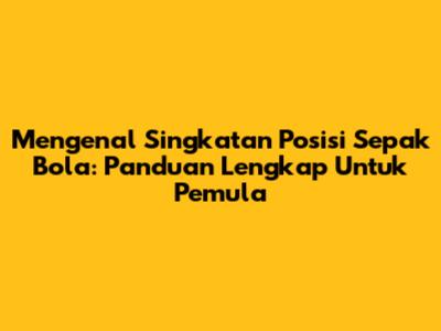 Mengenal Singkatan Posisi Sepak Bola: Panduan Lengkap Untuk Pemula