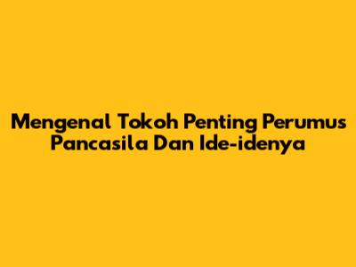 Mengenal Tokoh Penting Perumus Pancasila Dan Ide-idenya