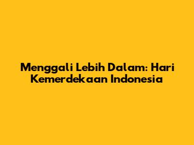 Menggali Lebih Dalam: Hari Kemerdekaan Indonesia