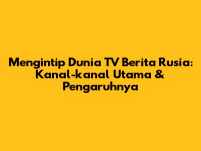 Mengintip Dunia TV Berita Rusia: Kanal-kanal Utama & Pengaruhnya