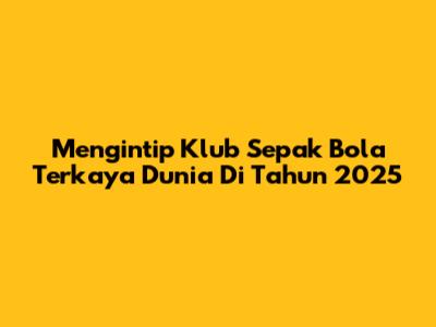 Mengintip Klub Sepak Bola Terkaya Dunia Di Tahun 2025