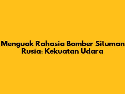 Menguak Rahasia Bomber Siluman Rusia: Kekuatan Udara
