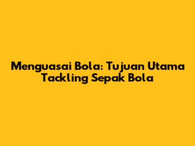 Menguasai Bola: Tujuan Utama Tackling Sepak Bola