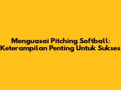 Menguasai Pitching Softball: Keterampilan Penting Untuk Sukses