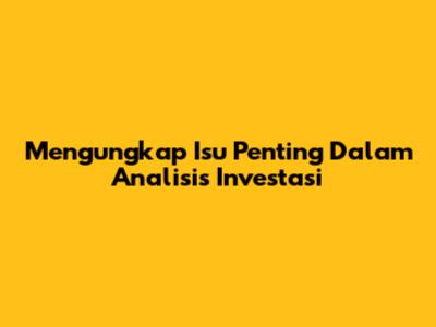 Mengungkap Isu Penting Dalam Analisis Investasi