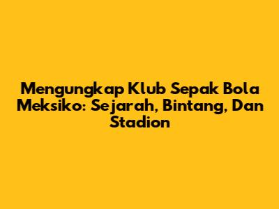 Mengungkap Klub Sepak Bola Meksiko: Sejarah, Bintang, Dan Stadion