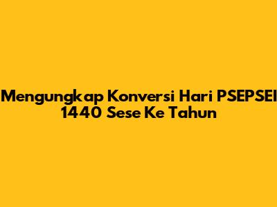 Mengungkap Konversi Hari PSEPSEI 1440 Sese Ke Tahun