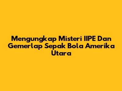 Mengungkap Misteri IIPE Dan Gemerlap Sepak Bola Amerika Utara