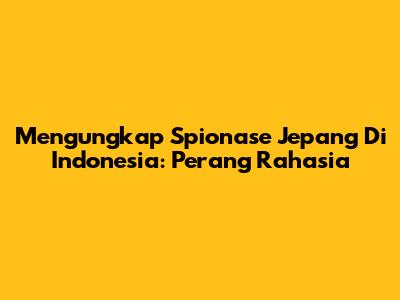 Mengungkap Spionase Jepang Di Indonesia: Perang Rahasia