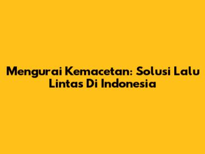 Mengurai Kemacetan: Solusi Lalu Lintas Di Indonesia