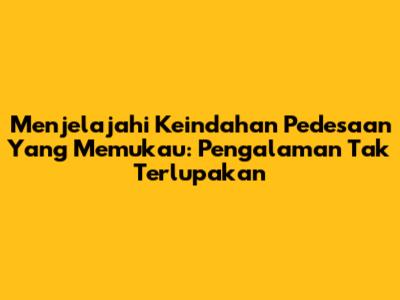 Menjelajahi Keindahan Pedesaan Yang Memukau: Pengalaman Tak Terlupakan
