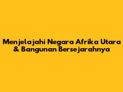 Menjelajahi Negara Afrika Utara & Bangunan Bersejarahnya