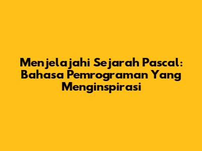 Menjelajahi Sejarah Pascal: Bahasa Pemrograman Yang Menginspirasi