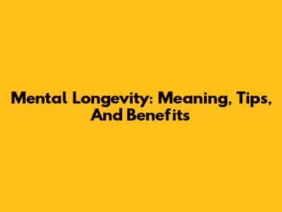 Mental Longevity: Meaning, Tips, And Benefits