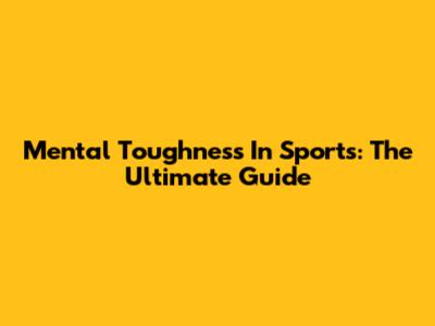 Mental Toughness In Sports: The Ultimate Guide