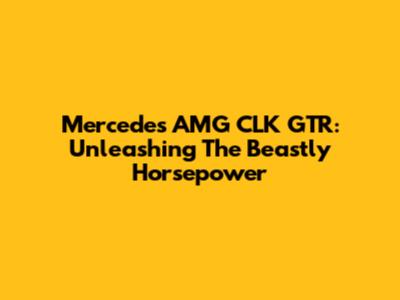Mercedes AMG CLK GTR: Unleashing The Beastly Horsepower