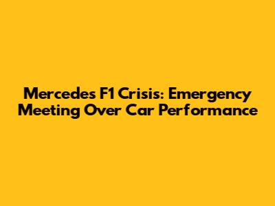 Mercedes F1 Crisis: Emergency Meeting Over Car Performance