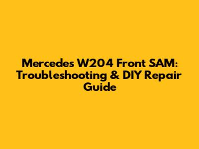 Mercedes W204 Front SAM: Troubleshooting & DIY Repair Guide