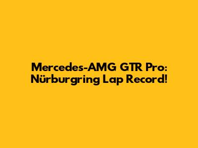 Mercedes-AMG GTR Pro: Nürburgring Lap Record!