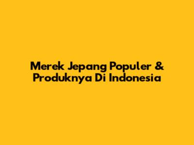 Merek Jepang Populer & Produknya Di Indonesia