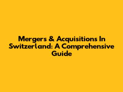 Mergers & Acquisitions In Switzerland: A Comprehensive Guide
