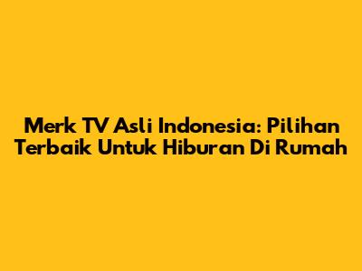 Merk TV Asli Indonesia: Pilihan Terbaik Untuk Hiburan Di Rumah