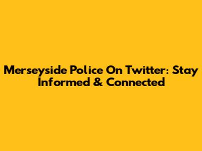 Merseyside Police On Twitter: Stay Informed & Connected
