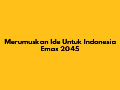 Merumuskan Ide Untuk Indonesia Emas 2045