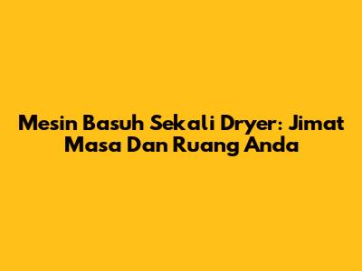 Mesin Basuh Sekali Dryer: Jimat Masa Dan Ruang Anda