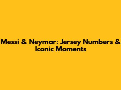 Messi & Neymar: Jersey Numbers & Iconic Moments