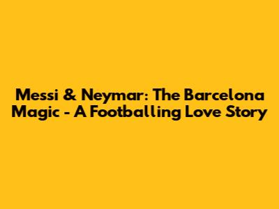 Messi & Neymar: The Barcelona Magic - A Footballing Love Story