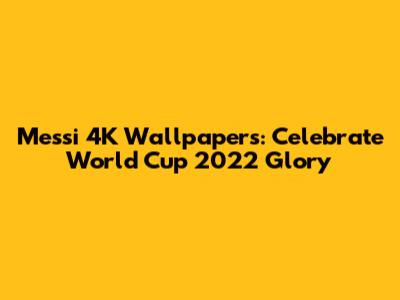Messi 4K Wallpapers: Celebrate World Cup 2022 Glory