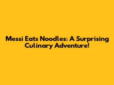 Messi Eats Noodles: A Surprising Culinary Adventure!