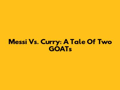 Messi Vs. Curry: A Tale Of Two GOATs