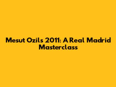 Mesut Ozil's 2011: A Real Madrid Masterclass