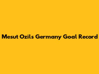 Mesut Ozil's Germany Goal Record