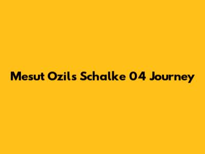 Mesut Ozil's Schalke 04 Journey