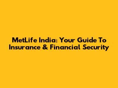 MetLife India: Your Guide To Insurance & Financial Security