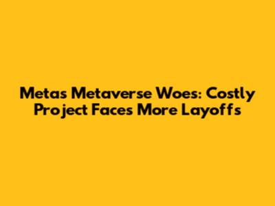 Meta's Metaverse Woes: Costly Project Faces More Layoffs
