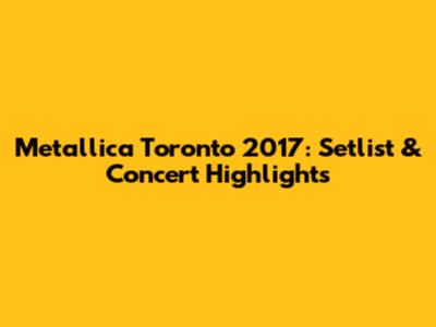 Metallica Toronto 2017: Setlist & Concert Highlights