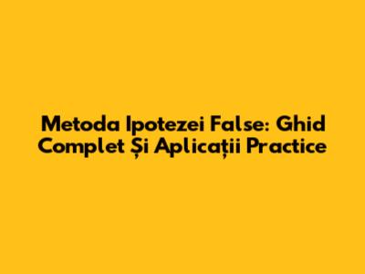 Metoda Ipotezei False: Ghid Complet Și Aplicații Practice