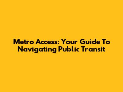 Metro Access: Your Guide To Navigating Public Transit