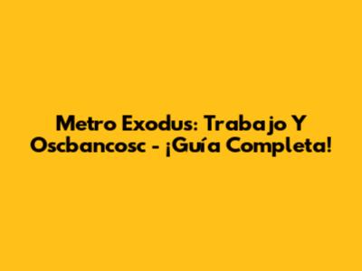 Metro Exodus: Trabajo Y Oscbancosc - ¡Guía Completa!