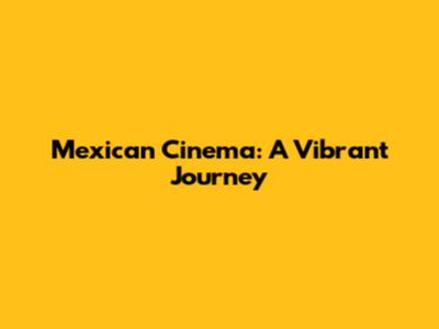 Mexican Cinema: A Vibrant Journey