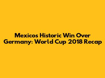 Mexico's Historic Win Over Germany: World Cup 2018 Recap