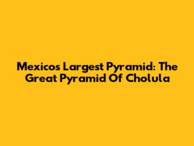 Mexico's Largest Pyramid: The Great Pyramid Of Cholula