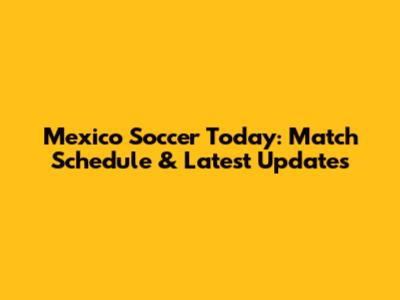 Mexico Soccer Today: Match Schedule & Latest Updates