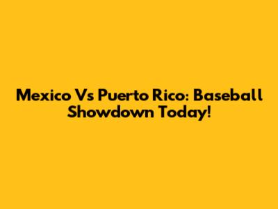 Mexico Vs Puerto Rico: Baseball Showdown Today!