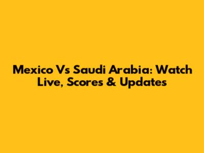 Mexico Vs Saudi Arabia: Watch Live, Scores & Updates